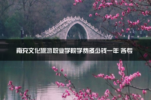 南充文化旅游职业学院学费多少钱一年 各专业收费标准（2025年参考）