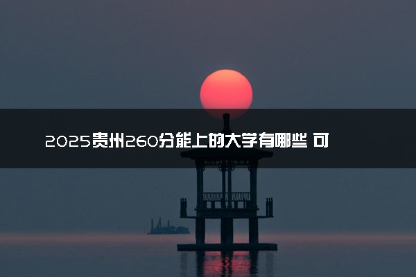 2025贵州260分能上的大学有哪些 可以报考院校名单