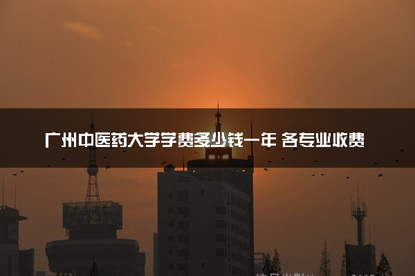 广州中医药大学学费多少钱一年 各专业收费标准（2025年参考）