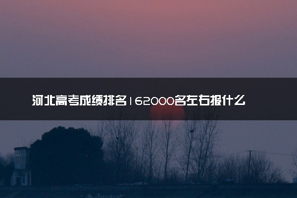 河北高考成绩排名162000名左右报什么大学好（2025年参考）
