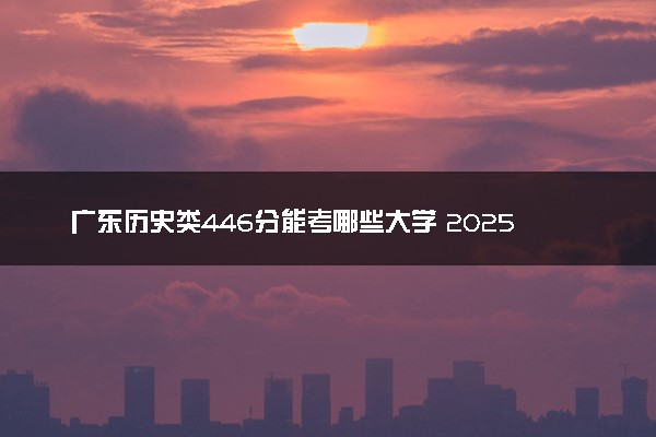 广东历史类446分能考哪些大学 2025考生稳上的大学名单