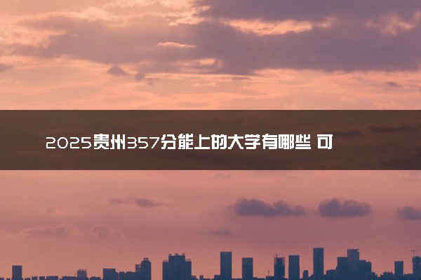 2025贵州357分能上的大学有哪些 可以报考院校名单