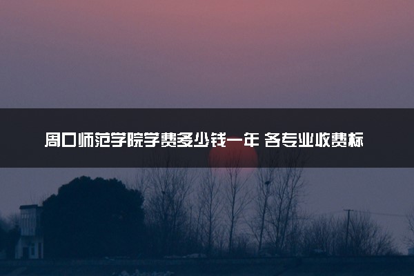 周口师范学院学费多少钱一年 各专业收费标准（2025年参考）