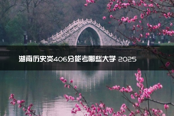 湖南历史类406分能考哪些大学 2025考生稳上的大学名单