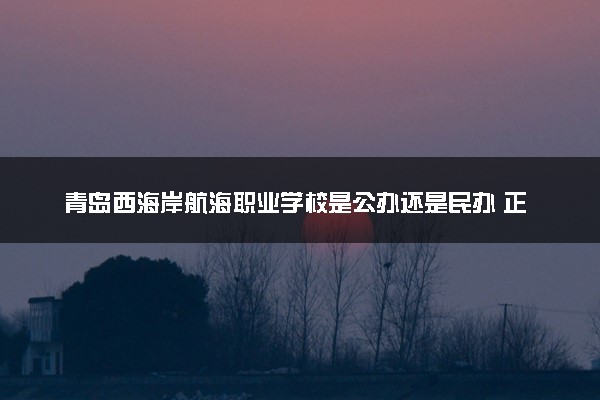 青岛西海岸航海职业学校是公办还是民办 正规吗
