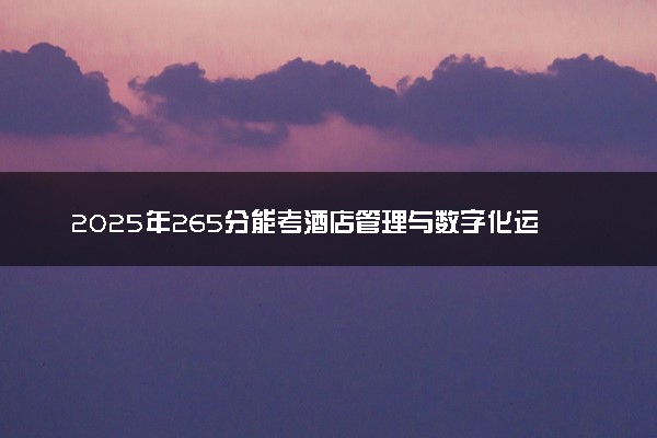 2025年265分能考酒店管理与数字化运营专业吗 265分酒店管理与数字化运营专业大学推荐
