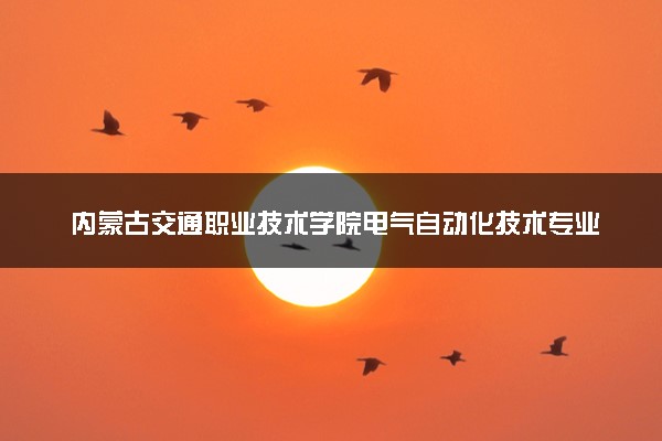 内蒙古交通职业技术学院电气自动化技术专业怎么样 录取分数线多少