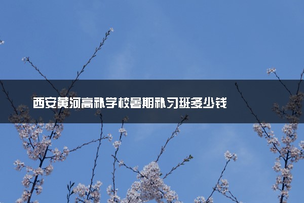 西安黄河高补学校暑期补习班多少钱