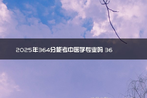 2025年364分能考中医学专业吗 364分中医学专业大学推荐