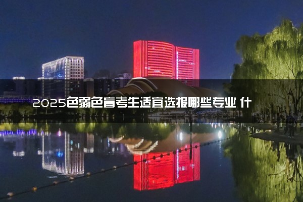 2025色弱色盲考生适宜选报哪些专业 什么专业不能报