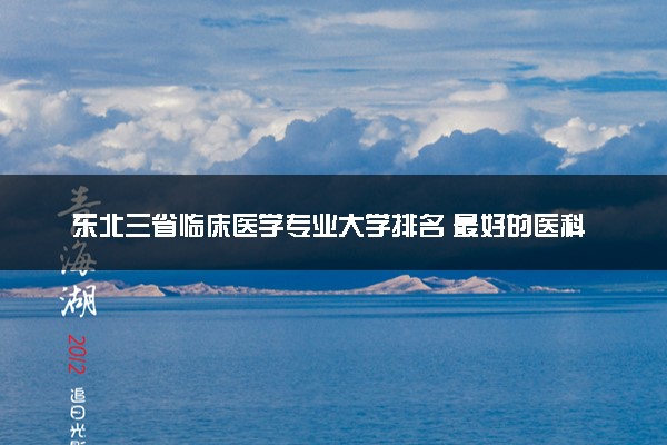 东北三省临床医学专业大学排名 最好的医科大学推荐
