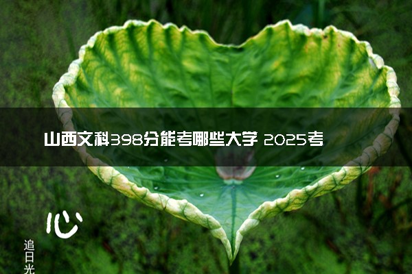 山西文科398分能考哪些大学 2025考生稳上的大学名单