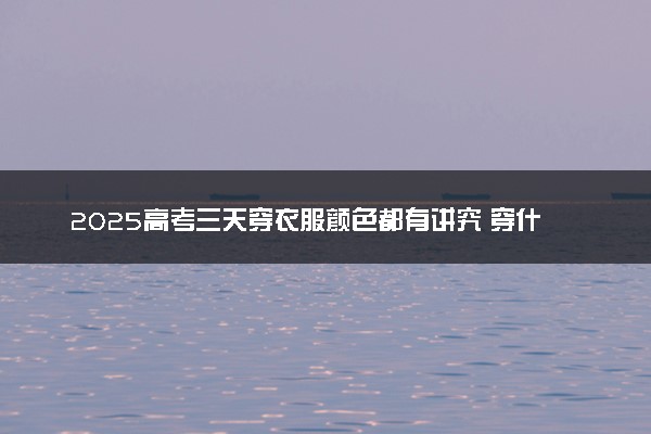 2025高考三天穿衣服颜色都有讲究 穿什么颜色吉利