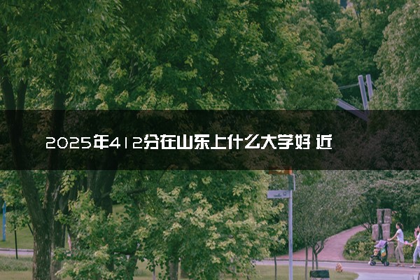 2025年412分在山东上什么大学好 近三年录取分数线是多少