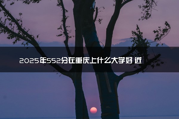 2025年552分在重庆上什么大学好 近三年录取分数线是多少