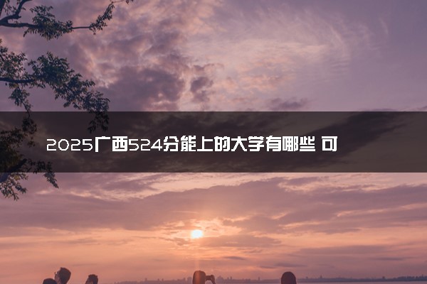 2025广西524分能上的大学有哪些 可以报考院校名单