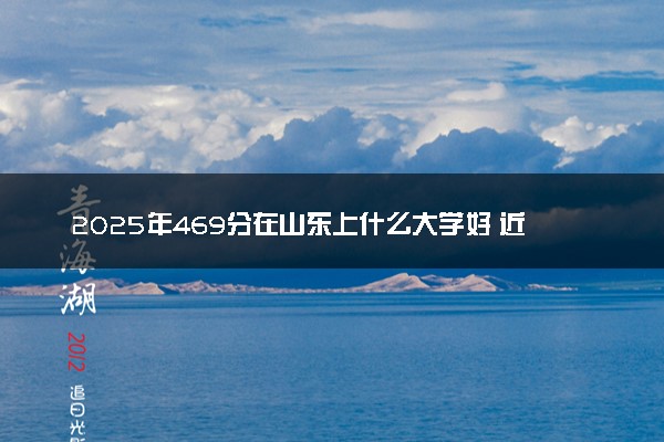 2025年469分在山东上什么大学好 近三年录取分数线是多少