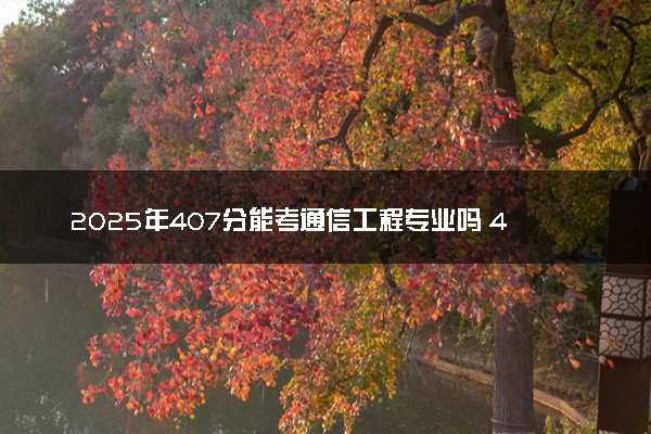2025年407分能考通信工程专业吗 407分通信工程专业大学推荐