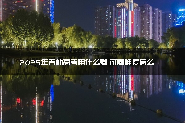 2025年吉林高考用什么卷 试卷难度怎么样