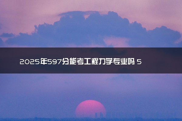 2025年597分能考工程力学专业吗 597分工程力学专业大学推荐