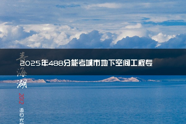 2025年488分能考城市地下空间工程专业吗 488分城市地下空间工程专业大学推荐