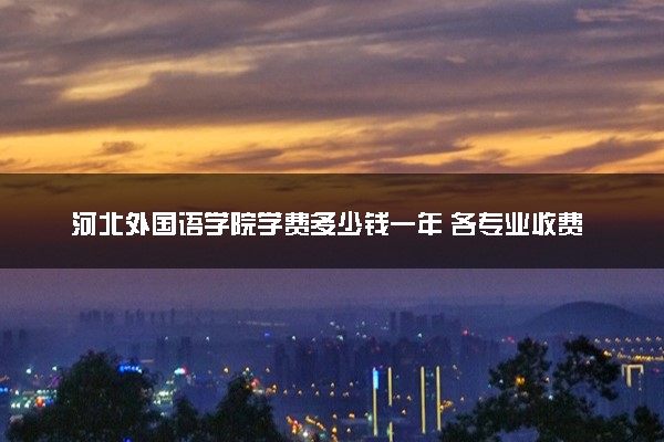 河北外国语学院学费多少钱一年 各专业收费标准（2025年参考）