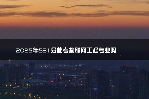 2025年531分能考物联网工程专业吗 531分物联网工程专业大学推荐