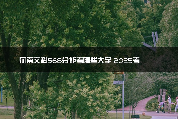 河南文科568分能考哪些大学 2025考生稳上的大学名单