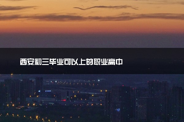 西安初三毕业可以上的职业高中