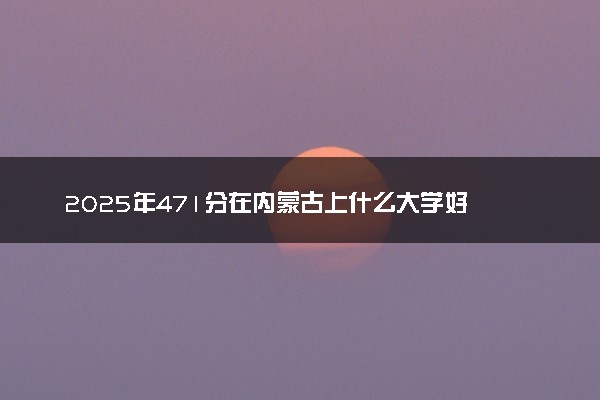 2025年471分在内蒙古上什么大学好 近三年录取分数线是多少