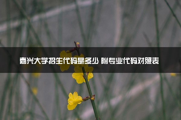 嘉兴大学招生代码是多少 附专业代码对照表（2025参考）