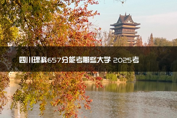 四川理科657分能考哪些大学 2025考生稳上的大学名单