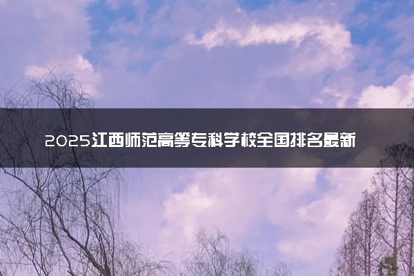 2025江西师范高等专科学校全国排名最新 录取分数线是多少