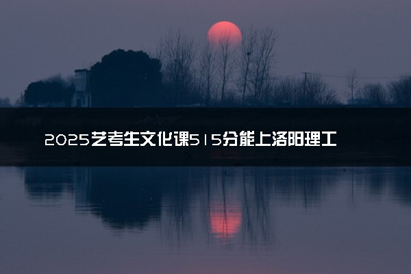 2025艺考生文化课515分能上洛阳理工学院吗