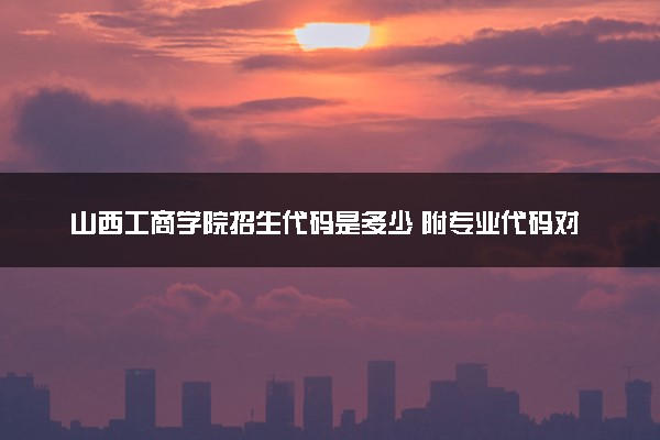 山西工商学院招生代码是多少 附专业代码对照表（2025参考）