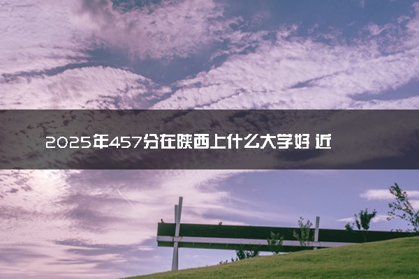2025年457分在陕西上什么大学好 近三年录取分数线是多少