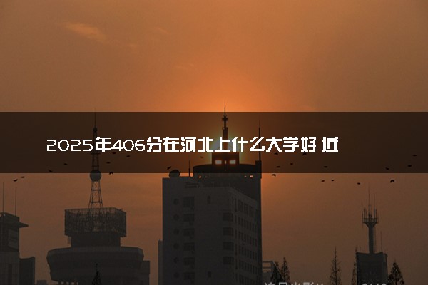 2025年406分在河北上什么大学好 近三年录取分数线是多少