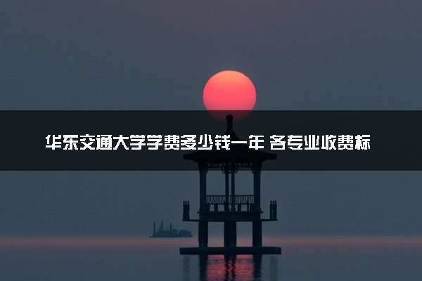 华东交通大学学费多少钱一年 各专业收费标准（2025年参考）