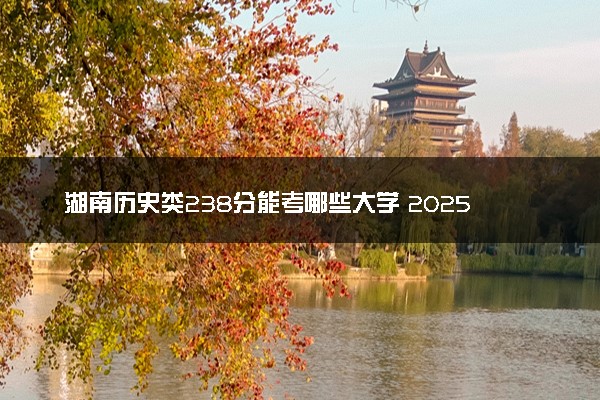 湖南历史类238分能考哪些大学 2025考生稳上的大学名单