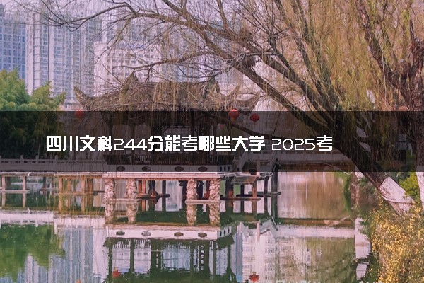四川文科244分能考哪些大学 2025考生稳上的大学名单