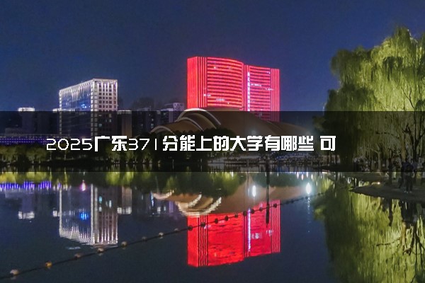2025广东371分能上的大学有哪些 可以报考院校名单