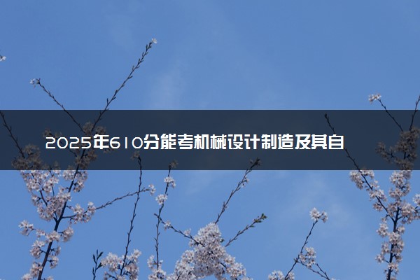 2025年610分能考机械设计制造及其自动化专业吗 610分机械设计制造及其自动化专业大学推荐
