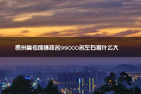 贵州高考成绩排名99000名左右报什么大学好（2025年参考）