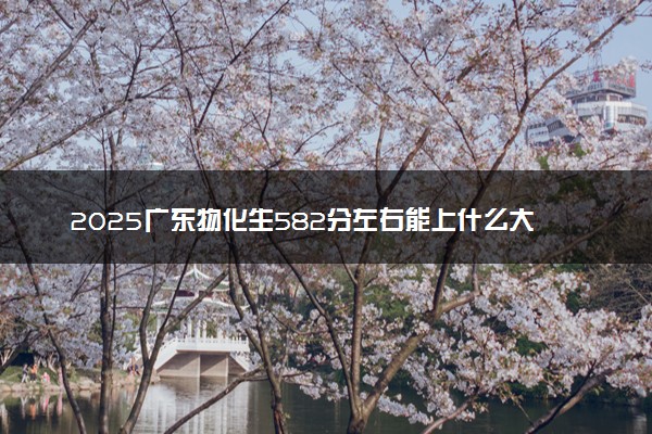 2025广东物化生582分左右能上什么大学 可以报考的院校名单