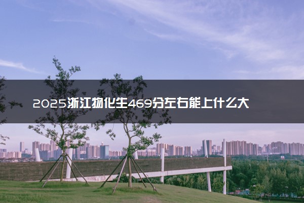 2025浙江物化生469分左右能上什么大学 可以报考的院校名单