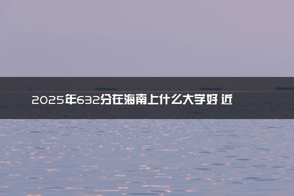 2025年632分在海南上什么大学好 近三年录取分数线是多少