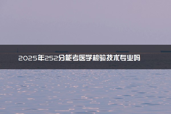 2025年252分能考医学检验技术专业吗 252分医学检验技术专业大学推荐