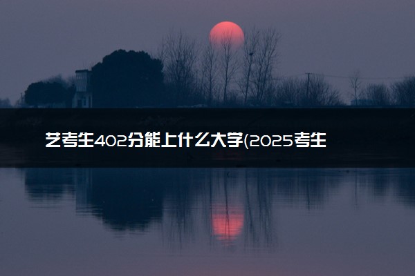 艺考生402分能上什么大学（2025考生参考）