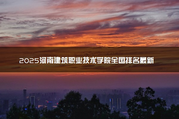 2025河南建筑职业技术学院全国排名最新 录取分数线是多少