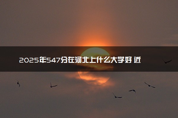 2025年547分在河北上什么大学好 近三年录取分数线是多少